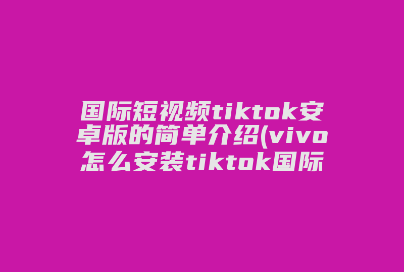 国际短视频tiktok安卓版的简单介绍(vivo怎么安装tiktok国际版软件)-国际网络专线