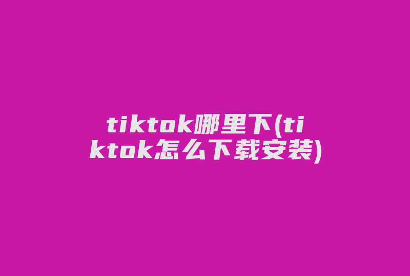 tiktok哪里下(tiktok怎么下载安装)-国际网络专线