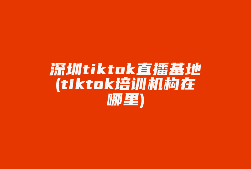 深圳tiktok直播基地(tiktok培训机构在哪里)-国际网络专线