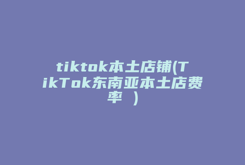 tiktok本土店铺(TikTok东南亚本土店费率 )-国际网络专线