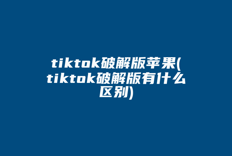 tiktok破解版苹果(tiktok破解版有什么区别)-国际网络专线