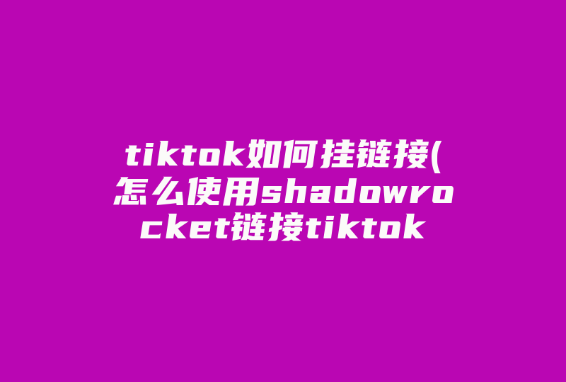 tiktok如何挂链接(怎么使用shadowrocket链接tiktok)-国际网络专线