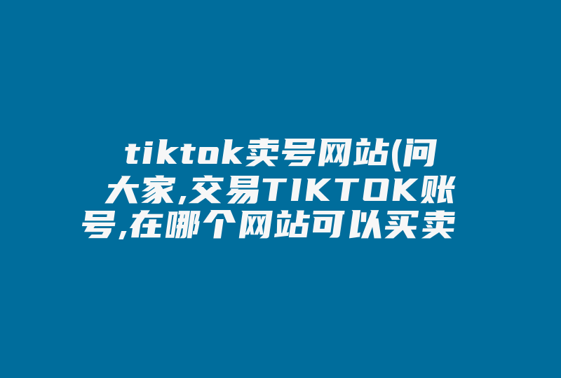 tiktok卖号网站(问大家,交易TIKTOK账号,在哪个网站可以买卖 )-国际网络专线