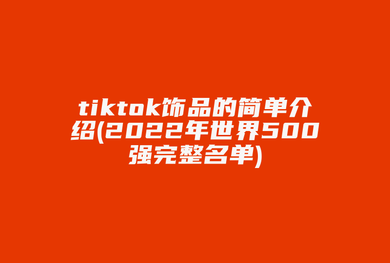 tiktok饰品的简单介绍(2022年世界500强完整名单)-国际网络专线