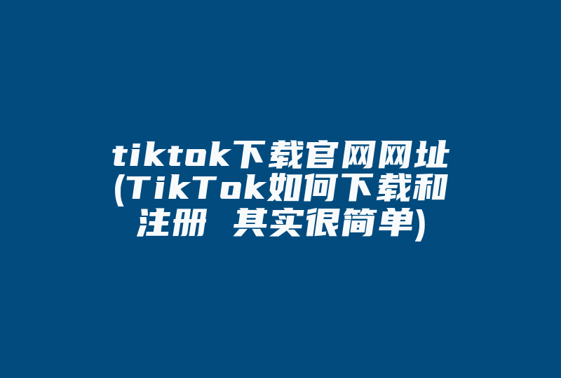 tiktok下载官网网址(TikTok如何下载和注册 其实很简单)-国际网络专线