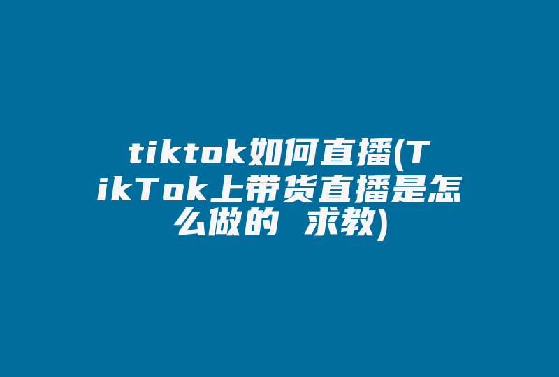 tiktok如何直播(TikTok上带货直播是怎么做的 求教)-国际网络专线