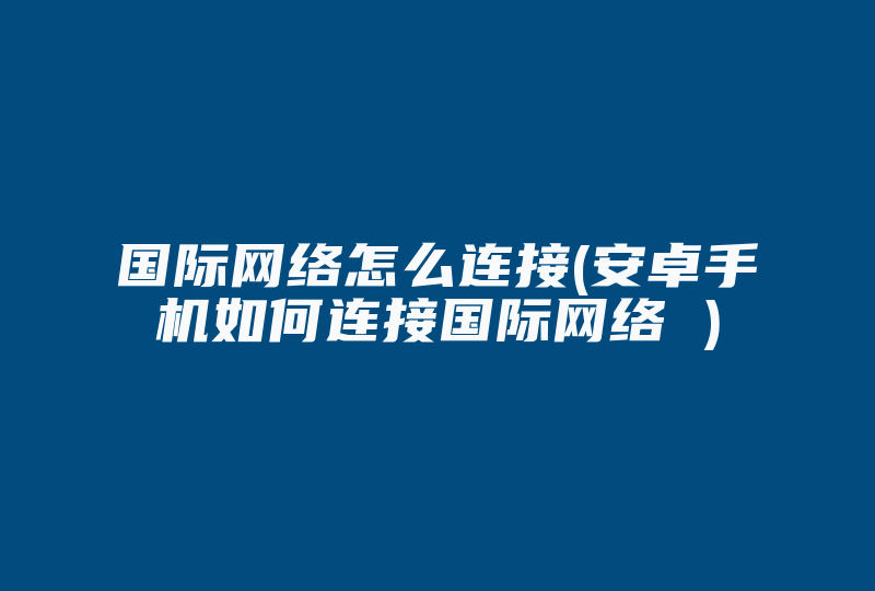 国际网络怎么连接(安卓手机如何连接国际网络 )-国际网络专线