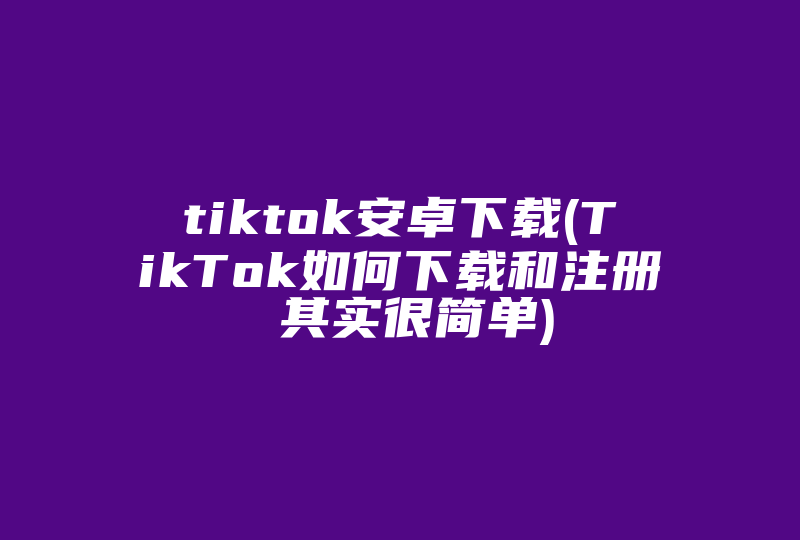 tiktok安卓下载(TikTok如何下载和注册 其实很简单)-国际网络专线