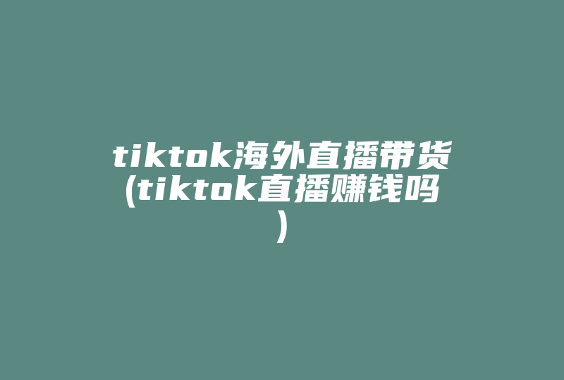 tiktok海外直播带货(tiktok直播赚钱吗)-国际网络专线