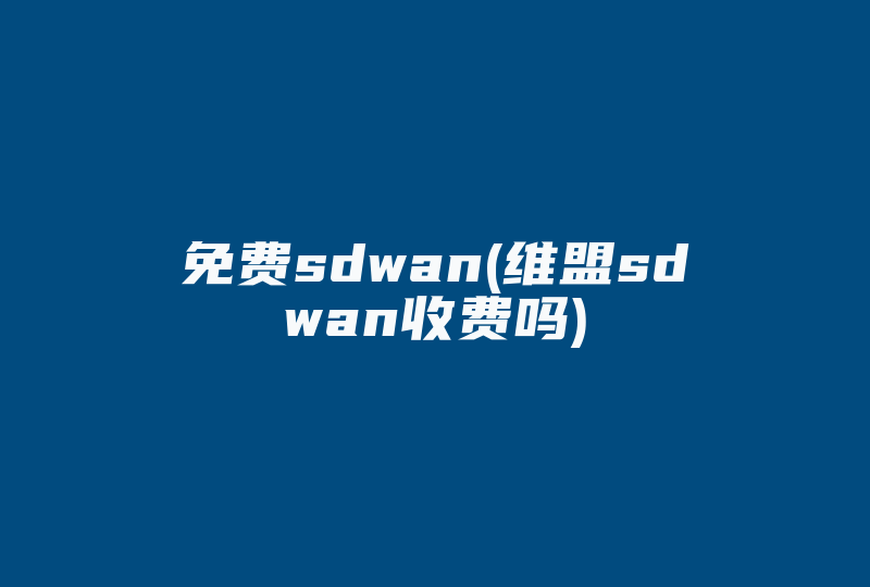免费sdwan(维盟sdwan收费吗)-国际网络专线
