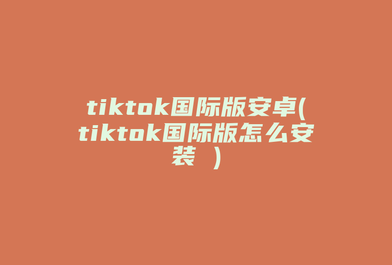 tiktok国际版安卓(tiktok国际版怎么安装 )-国际网络专线