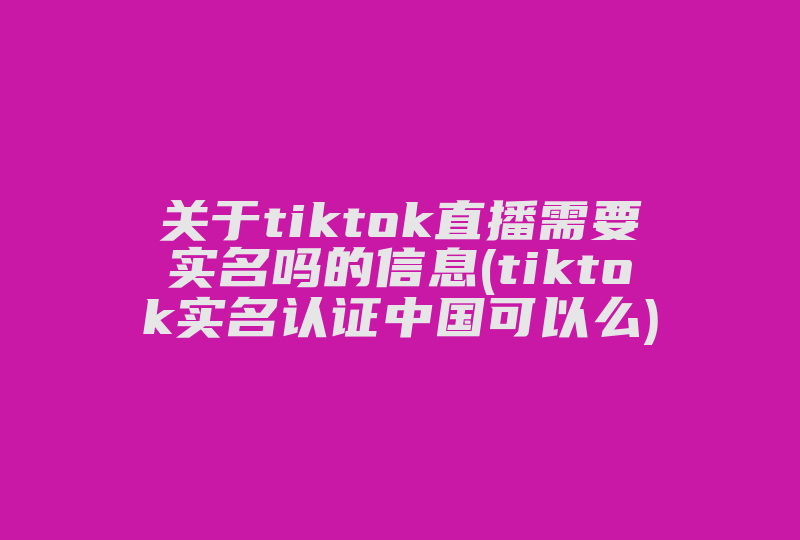 关于tiktok直播需要实名吗的信息(tiktok实名认证中国可以么)-国际网络专线