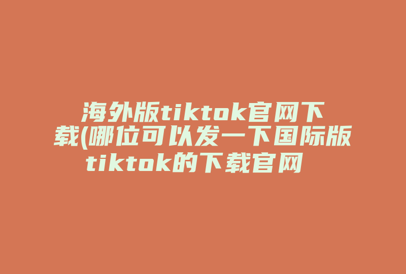 海外版tiktok官网下载(哪位可以发一下国际版tiktok的下载官网 )-国际网络专线