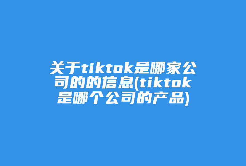 关于tiktok是哪家公司的的信息(tiktok是哪个公司的产品)-国际网络专线