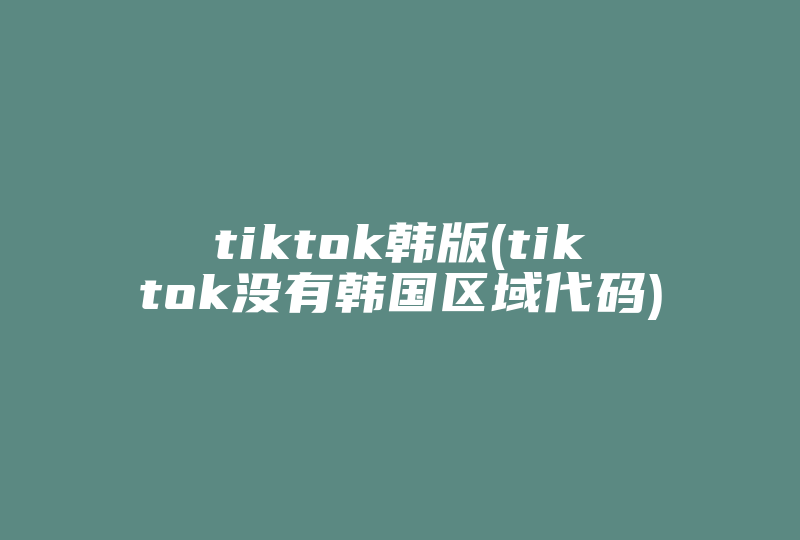 tiktok韩版(tiktok没有韩国区域代码)-国际网络专线
