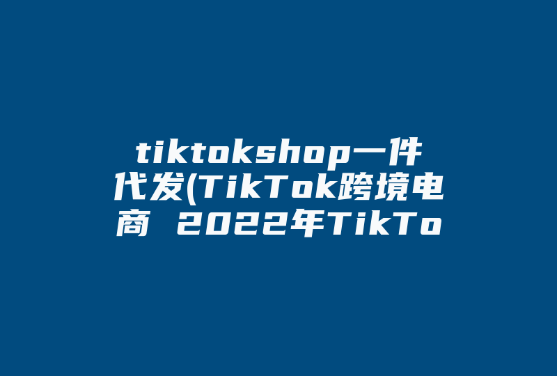 tiktokshop一件代发(TikTok跨境电商 2022年TikTok Shop英国有哪些热门类目及爆款产品)-国际网络专线