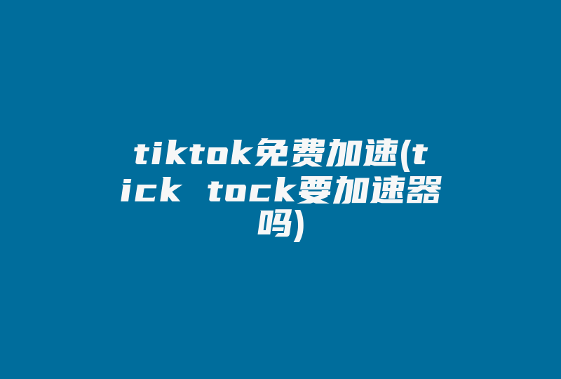 tiktok免费加速(tick tock要加速器吗)-国际网络专线