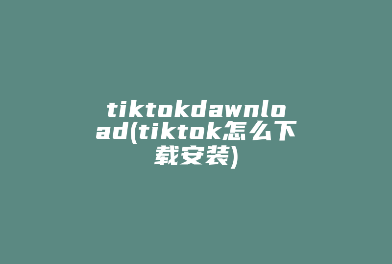 tiktokdawnload(tiktok怎么下载安装)-国际网络专线