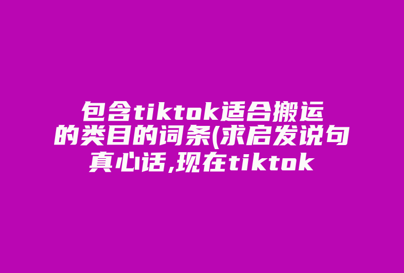 包含tiktok适合搬运的类目的词条(求启发说句真心话,现在tiktok搬运赚钱到底靠谱吗 )-国际网络专线