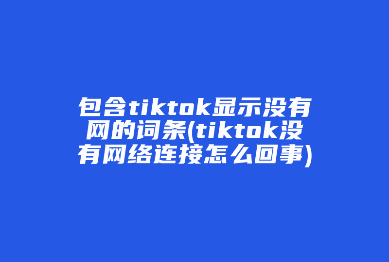 包含tiktok显示没有网的词条(tiktok没有网络连接怎么回事)-国际网络专线