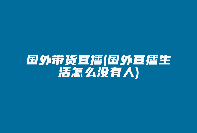 国外带货直播(国外直播生活怎么没有人)-国际网络专线