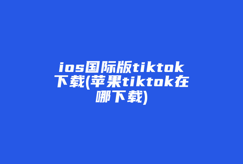 ios国际版tiktok下载(苹果tiktok在哪下载)-国际网络专线