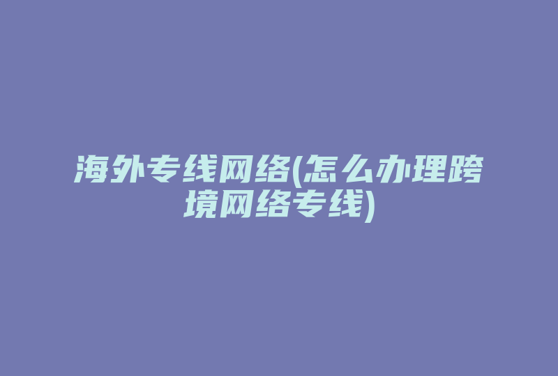 海外专线网络(怎么办理跨境网络专线)-国际网络专线