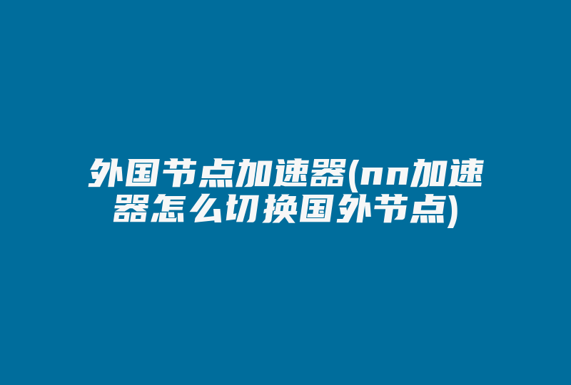 外国节点加速器(nn加速器怎么切换国外节点)-国际网络专线