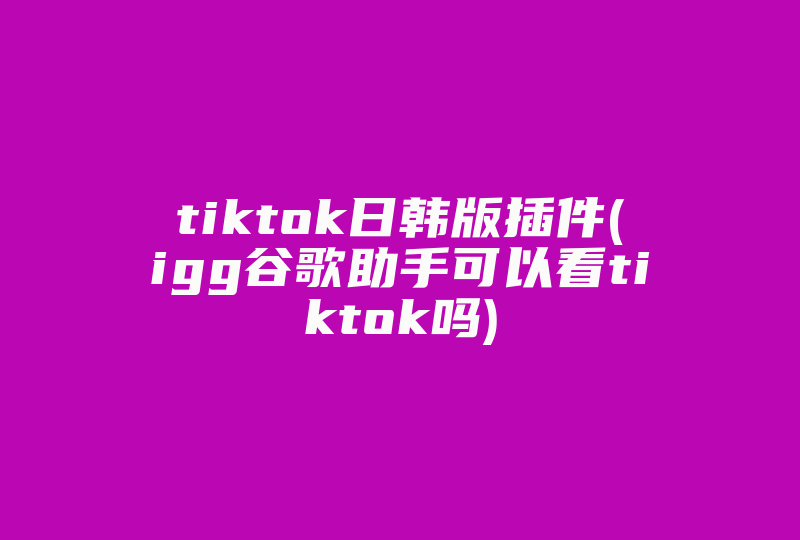 tiktok日韩版插件(igg谷歌助手可以看tiktok吗)-国际网络专线
