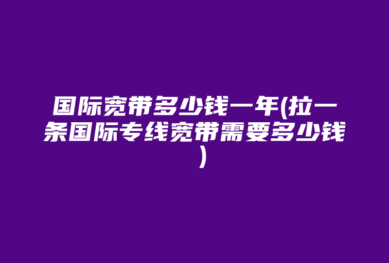 国际宽带多少钱一年(拉一条国际专线宽带需要多少钱 )-国际网络专线