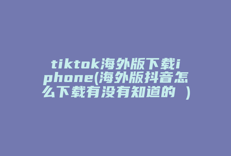 tiktok海外版下载iphone(海外版抖音怎么下载有没有知道的 )-国际网络专线