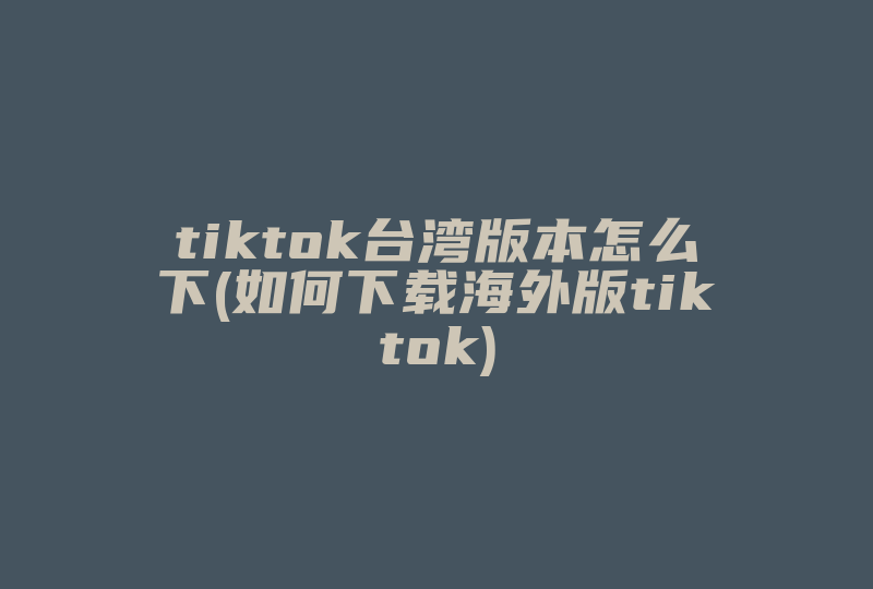 tiktok台湾版本怎么下(如何下载海外版tiktok)-国际网络专线