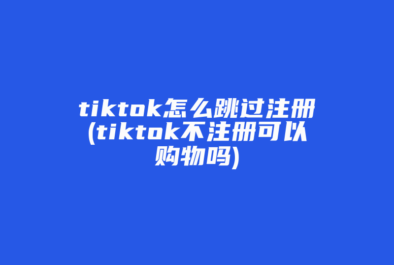 tiktok怎么跳过注册(tiktok不注册可以购物吗)-国际网络专线
