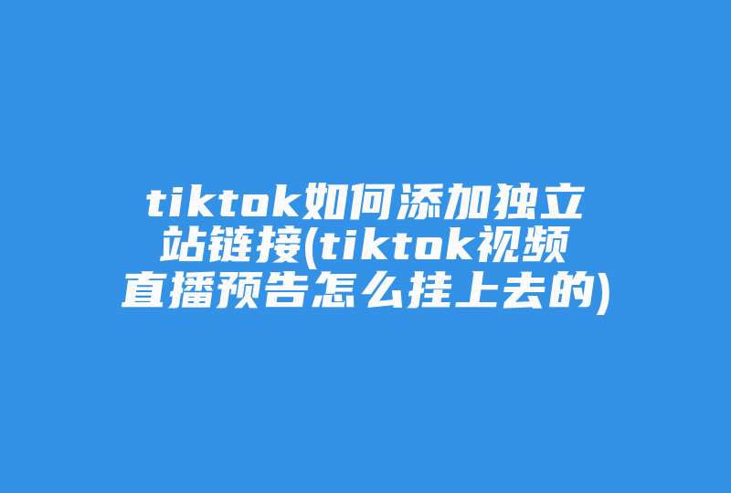 tiktok如何添加独立站链接(tiktok视频直播预告怎么挂上去的)-国际网络专线