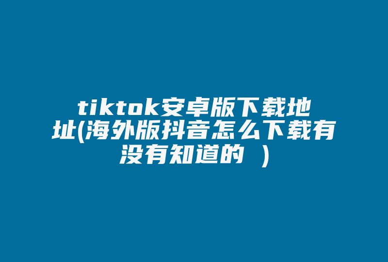 tiktok安卓版下载地址(海外版抖音怎么下载有没有知道的 )-国际网络专线