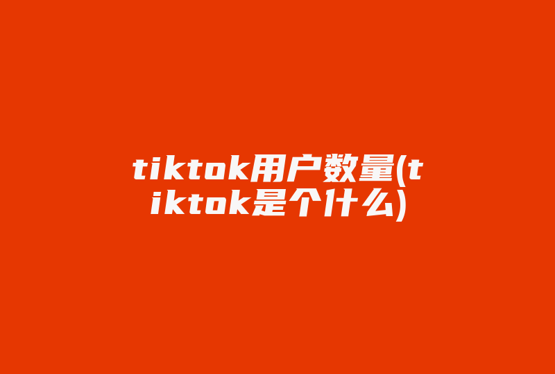 tiktok用户数量(tiktok是个什么)-国际网络专线