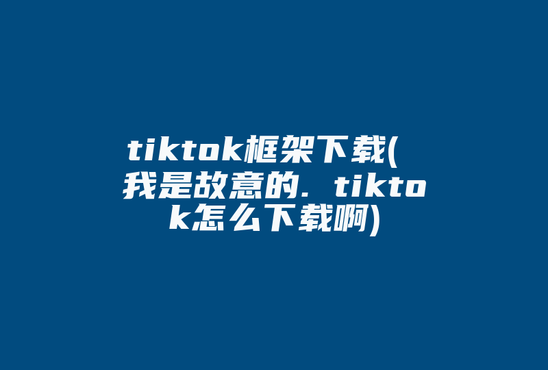 tiktok框架下载( 我是故意的. tiktok怎么下载啊)-国际网络专线