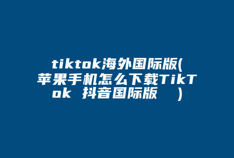 tiktok海外国际版(苹果手机怎么下载TikTok 抖音国际版  )-国际网络专线