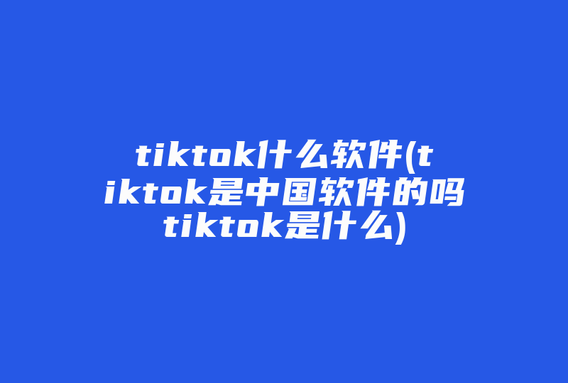 tiktok什么软件(tiktok是中国软件的吗tiktok是什么)-国际网络专线