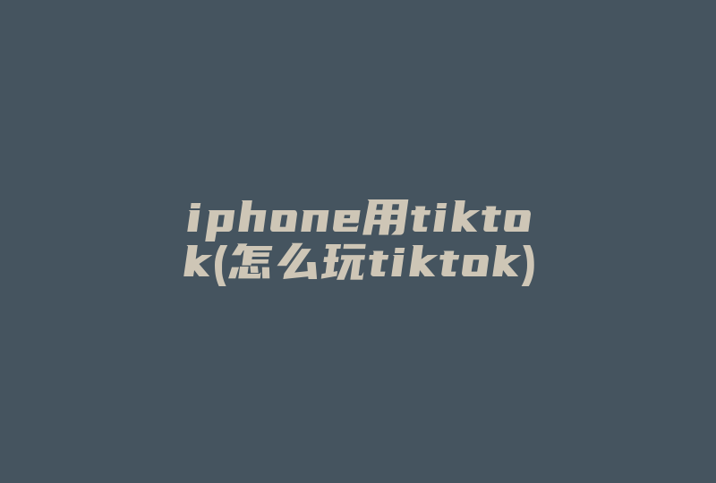 iphone用tiktok(怎么玩tiktok)-国际网络专线
