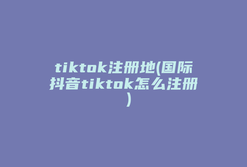 tiktok注册地(国际抖音tiktok怎么注册 )-国际网络专线