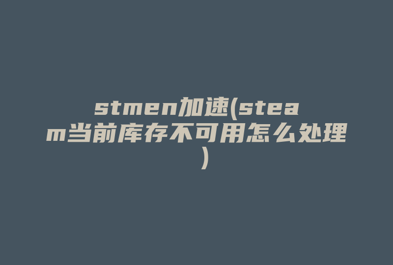 stmen加速(steam当前库存不可用怎么处理 )-国际网络专线