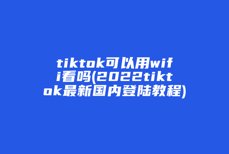 tiktok可以用wifi看吗(2022tiktok最新国内登陆教程)-国际网络专线