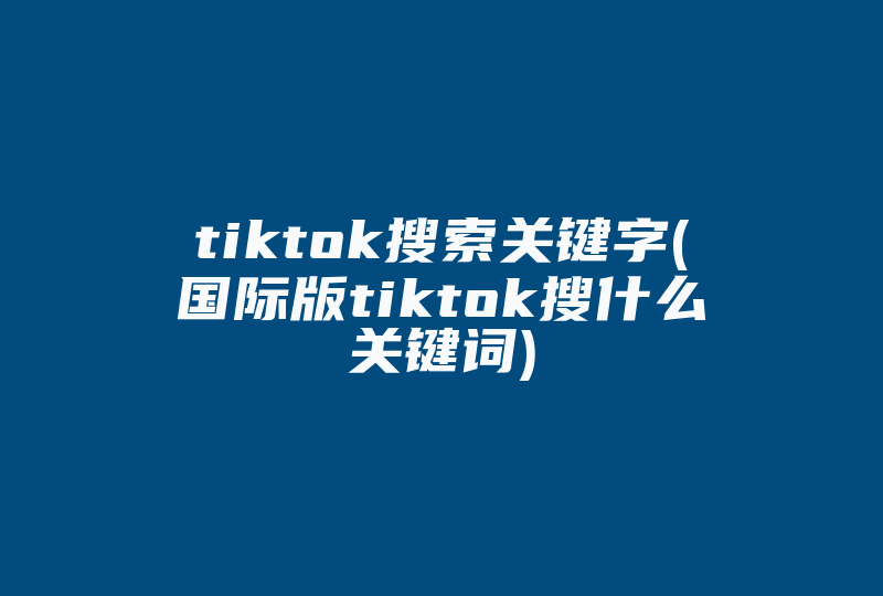 tiktok搜索关键字(国际版tiktok搜什么关键词)-国际网络专线