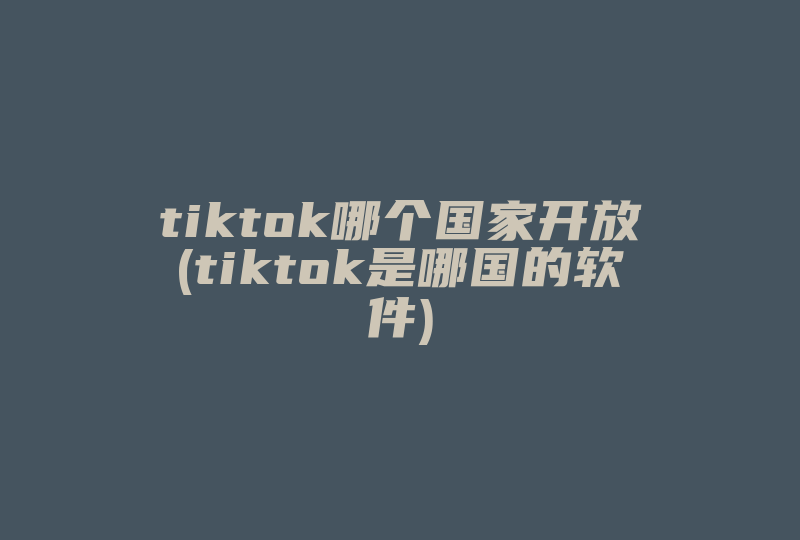 tiktok哪个国家开放(tiktok是哪国的软件)-国际网络专线