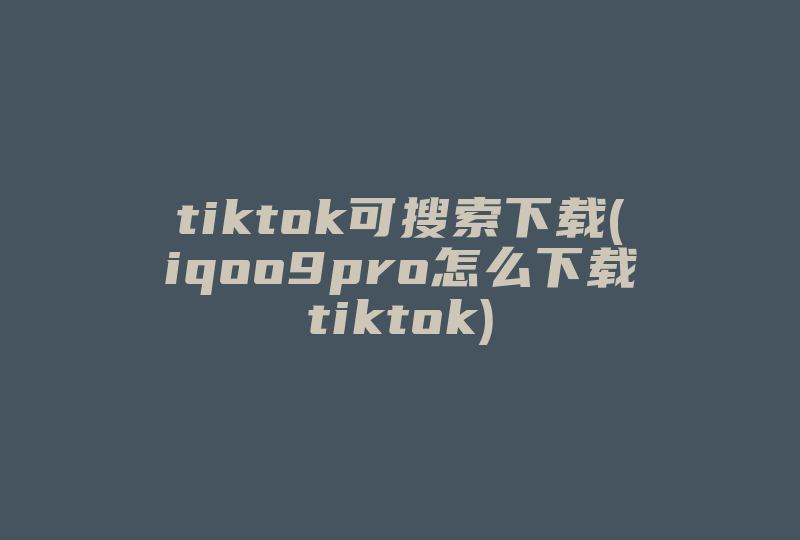 tiktok可搜索下载(iqoo9pro怎么下载tiktok)-国际网络专线