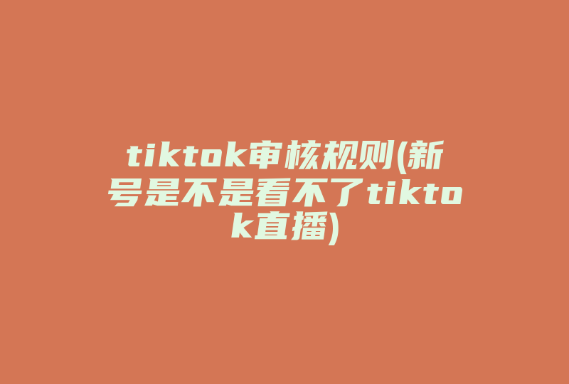 tiktok审核规则(新号是不是看不了tiktok直播)-国际网络专线