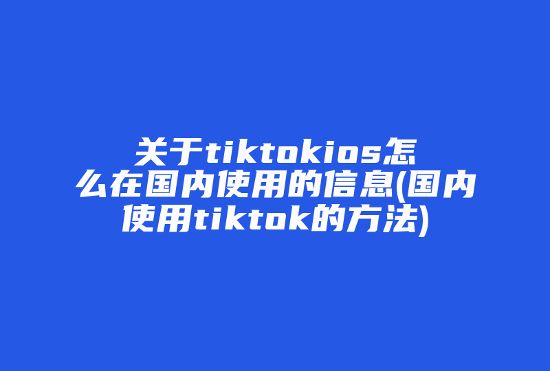 关于tiktokios怎么在国内使用的信息(国内使用tiktok的方法)-国际网络专线