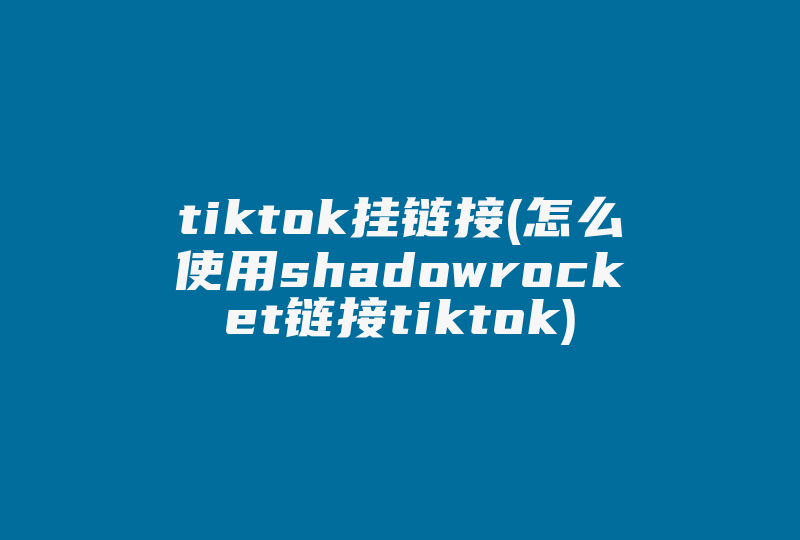 tiktok挂链接(怎么使用shadowrocket链接tiktok)-国际网络专线