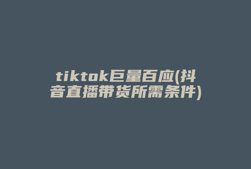 tiktok巨量百应(抖音直播带货所需条件)-国际网络专线